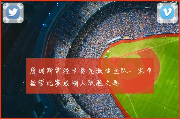 詹姆斯掌控节奏先激活全队，末节接管比赛成湖人取胜之匙