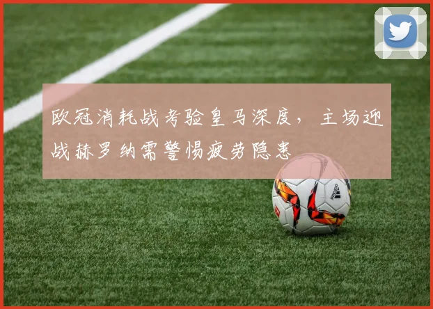欧冠消耗战考验皇马深度，主场迎战赫罗纳需警惕疲劳隐患