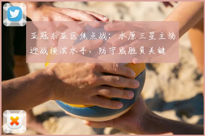 亚冠东亚区焦点战：水原三星主场迎战横滨水手，防守成胜负关键