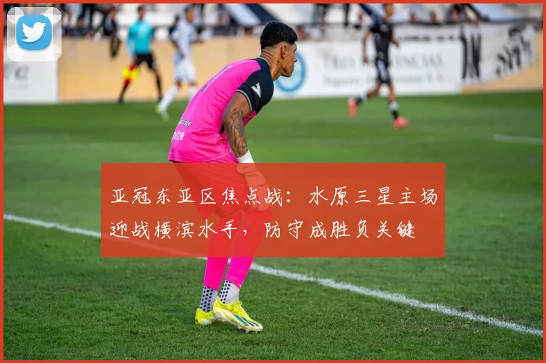 亚冠东亚区焦点战：水原三星主场迎战横滨水手，防守成胜负关键