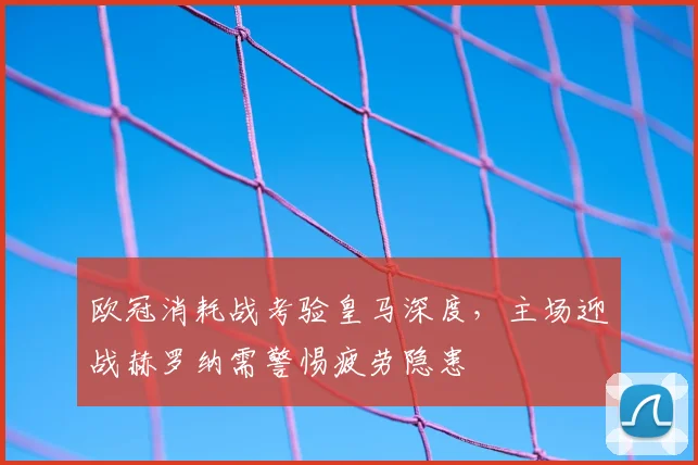 欧冠消耗战考验皇马深度，主场迎战赫罗纳需警惕疲劳隐患
