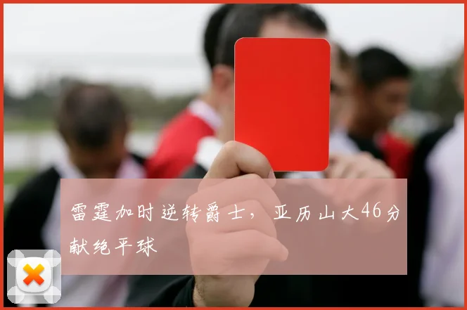 雷霆加时逆转爵士，亚历山大46分献绝平球