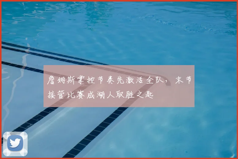 詹姆斯掌控节奏先激活全队，末节接管比赛成湖人取胜之匙