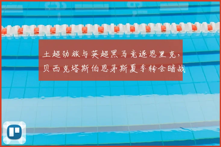 土超劲旅与英超黑马竞逐恩里克，贝西克塔斯伯恩茅斯夏季转会暗战升级