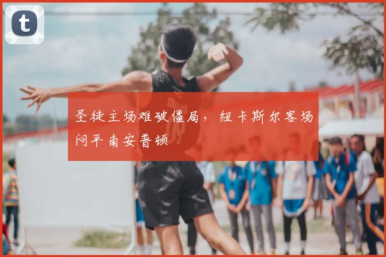 圣徒主场难破僵局，纽卡斯尔客场闷平南安普顿