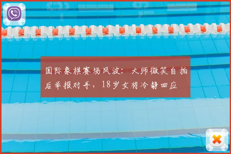 国际象棋赛场风波：大师微笑自拍后举报对手，18岁女将冷静回应