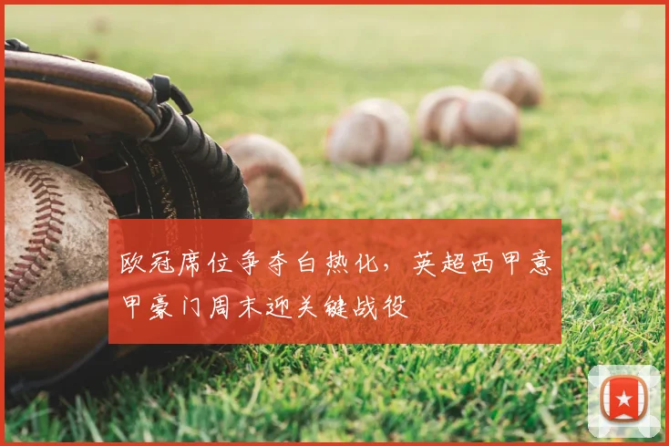 欧冠席位争夺白热化，英超西甲意甲豪门周末迎关键战役