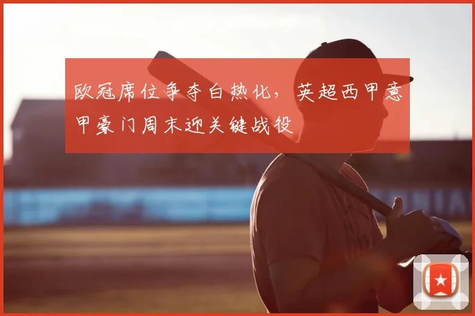 欧冠席位争夺白热化，英超西甲意甲豪门周末迎关键战役